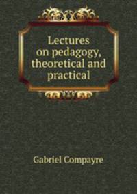 Lectures on pedagogy, theoretical and practical