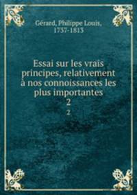Essai sur les vrais principes, relativement nos connoissances les plus importantes. 2