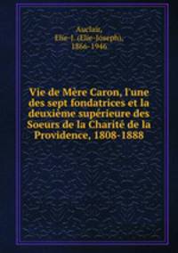 Vie de Mre Caron, l`une des sept fondatrices et la deuxime suprieure des Soeurs de la Charit de la Providence, 1808-1888
