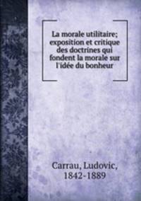 La morale utilitaire; exposition et critique des doctrines qui fondent la morale sur l`ide du bonheur