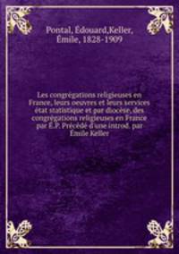 Les congrgations religieuses en France, leurs oeuvres et leurs services tat statistique et par diocse, des congrgations religieuses en France par .P. Prcd d`une introd. par mile Keller