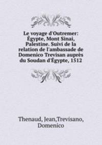 Le voyage d`Outremer: gypte, Mont Sinai, Palestine. Suivi de la relation de l`ambassade de Domenico Trevisan auprs du Soudan d`gypte, 1512