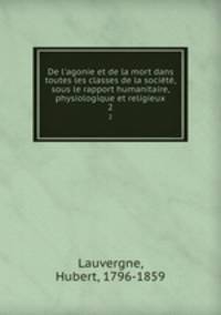 De l`agonie et de la mort dans toutes les classes de la socit, sous le rapport humanitaire, physiologique et religieux. 2