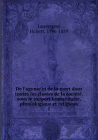 De l`agonie et de la mort dans toutes les classes de la socit, sous le rapport humanitaire, physiologique et religieux. 1