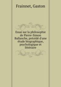 Essai sur la philosophie de Pierre-Simon Ballanche, prcd d`une tude biographique, psychologique et littraire
