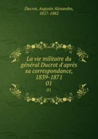 La vie militaire du gnral Ducrot d`aprs sa correspondance, 1839-1871. 01
