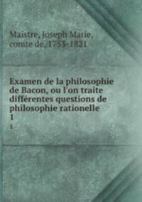 Examen de la philosophie de Bacon, ou l`on traite diffrentes questions de philosophie rationelle. 1