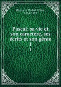 Pascal; sa vie et son caractre, ses crits et son gnie. 1