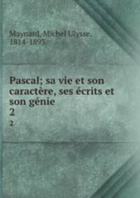 Pascal; sa vie et son caractre, ses crits et son gnie. 2
