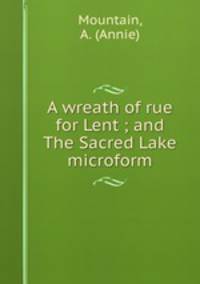 A wreath of rue for Lent ; and The Sacred Lake microform