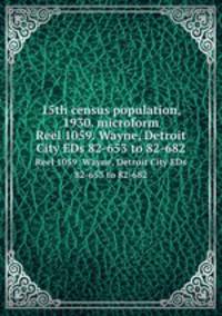 15th census population, 1930. microform. Reel 1059. Wayne, Detroit City EDs 82-653 to 82-682