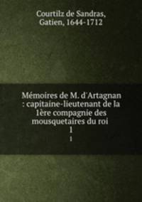 Mmoires de M. d`Artagnan : capitaine-lieutenant de la 1re compagnie des mousquetaires du roi . 1