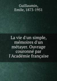 La vie d`un simple, mmoires d`un mtayer. Ouvrage couronn par l`Acadmie franaise