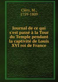 Journal de ce qui s`est pass la Tour du Temple pendant la captivit de Louis XVI roi de France