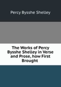 The Works of Percy Bysshe Shelley in Verse and Prose, how First Brought .