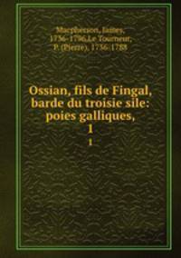 Ossian, fils de Fingal, barde du troisie sile: poies galliques,. 1