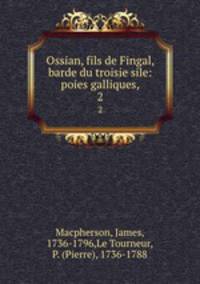 Ossian, fils de Fingal, barde du troisie sile: poies galliques,. 2