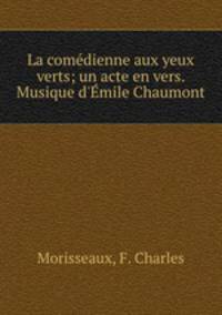 La comdienne aux yeux verts; un acte en vers. Musique d`mile Chaumont
