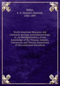 North American Mesozoic and Cnozoic geology and palaeontology, or, An abridged history of our knowledge of the Triassic, Jurassic, Cretaceous and Tertiary formations of this continent microform