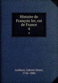 Histoire de Franois Ier, roi de France. 4