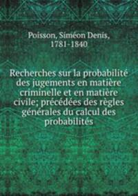 Recherches sur la probabilit des jugements en matire criminelle et en matire civile; prcdes des rgles gnrales du calcul des probabilits