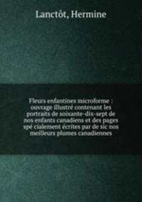 Fleurs enfantines microforme : ouvrage illustr contenant les portraits de soixante-dix-sept de nos enfants canadiens et des pages sp cialement crites par de sic nos meilleurs plumes canadiennes