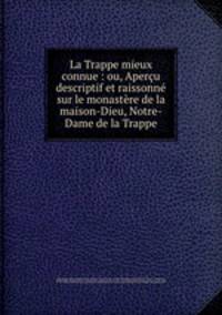 La Trappe mieux connue : ou, Aperu descriptif et raissonn sur le monastre de la maison-Dieu, Notre-Dame de la Trappe