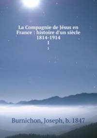 La Compagnie de Jsus en France : histoire d`un sicle 1814-1914. 1