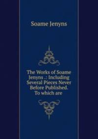 The Works of Soame Jenyns .: Including Several Pieces Never Before Published. To which are .