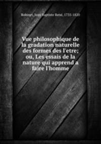 Vue philosophique de la gradation naturelle des formes des l`etre; ou, Les essais de la nature qui apprend a faire l`homme
