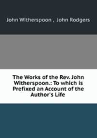The Works of the Rev. John Witherspoon.: To which is Prefixed an Account of the Author`s Life .