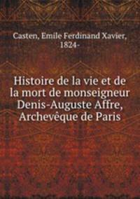 Histoire de la vie et de la mort de monseigneur Denis-Auguste Affre, Archevque de Paris