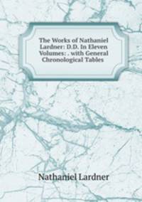 The Works of Nathaniel Lardner: D.D. In Eleven Volumes: . with General Chronological Tables .