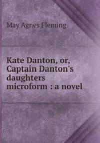 Kate Danton, or, Captain Danton`s daughters microform : a novel