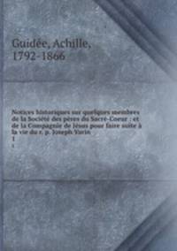 Notices historiques sur quelques membres de la Socit des pres du Sacr-Coeur : et de la Compagnie de Jsus pour faire suite la vie du r. p. Joseph Varin. 1