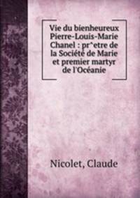 Vie du bienheureux Pierre-Louis-Marie Chanel : pr^etre de la Socit de Marie et premier martyr de l`Ocanie