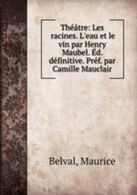 Thtre: Les racines. L`eau et le vin par Henry Maubel. d. dfinitive. Prf. par Camille Mauclair