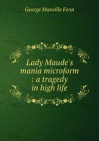 Lady Maude`s mania microform : a tragedy in high life