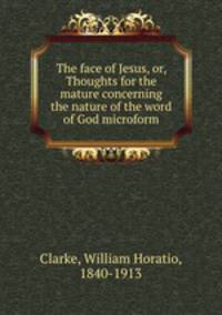 The face of Jesus, or, Thoughts for the mature concerning the nature of the word of God microform