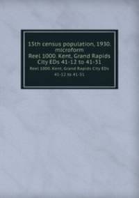 15th census population, 1930. microform. Reel 1000. Kent, Grand Rapids City EDs 41-12 to 41-31