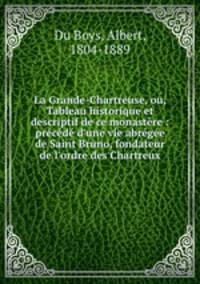 La Grande-Chartreuse, ou, Tableau historique et descriptif de ce monastre : prcd d`une vie abrge de Saint Bruno, fondateur de l`ordre des Chartreux
