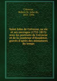 Saint John de Crvecur, sa vie et ses ouvrages (1735-1813) avec les portraits de Crvecur et de la comtesse d`Houdetot, gravs d`aprs des miniatures du temps