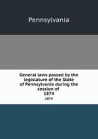General laws passed by the legislature of the State of Pennsylvania during the session of . 1874