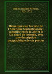 Remarques sur la carte de l`Amrique Septentrionale : comprise entre le 28e et le 72e degr de latitude, avec une description geographique de ces parties