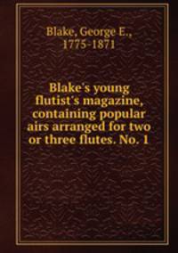 Blake`s young flutist`s magazine, containing popular airs arranged for two or three flutes. No. 1