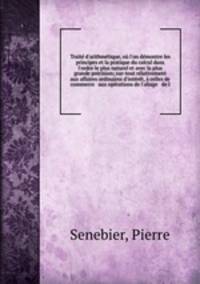 Trait d`arithmtique, o l`on dmontre les principes et la pratique du calcul dans l`ordre le plus naturel et avec la plus grande prcision; sur-tout rlativement aux affaires ordinaires d`intrt, celles de commerce & aux oprations de l`aliage & de l