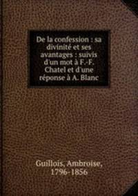De la confession : sa divinit et ses avantages : suivis d`un mot F.-F. Chatel et d`une rponse A. Blanc