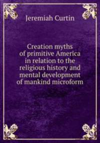 Creation myths of primitive America in relation to the religious history and mental development of mankind microform