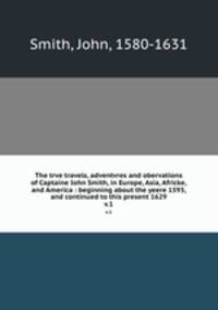 The trve travels, adventvres and obervations of Captaine Iohn Smith, in Europe, Asia, Africke, and America : beginning about the yeere 1593, and continued to this present 1629. v.1