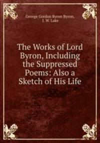 The Works of Lord Byron, Including the Suppressed Poems: Also a Sketch of His Life